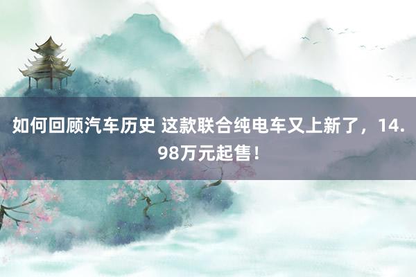 如何回顾汽车历史 这款联合纯电车又上新了，14.98万元起售！