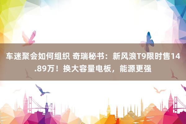 车迷聚会如何组织 奇瑞秘书：新风浪T9限时售14.89万！换大容量电板，能源更强