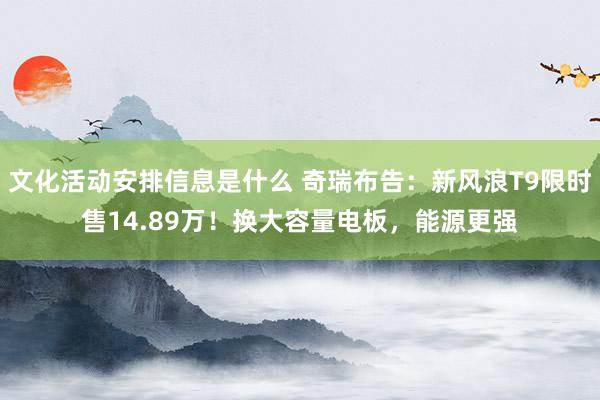 文化活动安排信息是什么 奇瑞布告：新风浪T9限时售14.89万！换大容量电板，能源更强