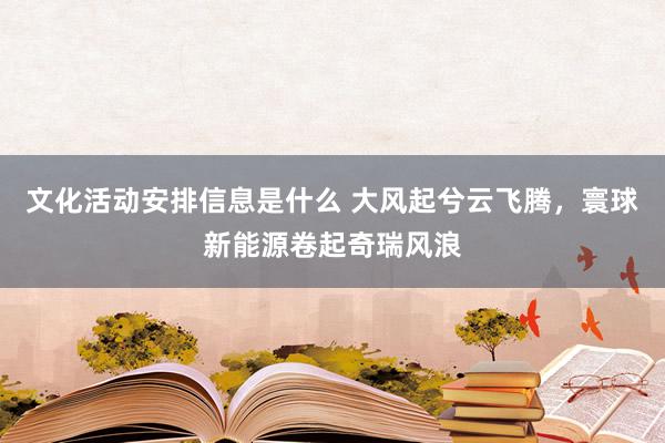 文化活动安排信息是什么 大风起兮云飞腾，寰球新能源卷起奇瑞风浪