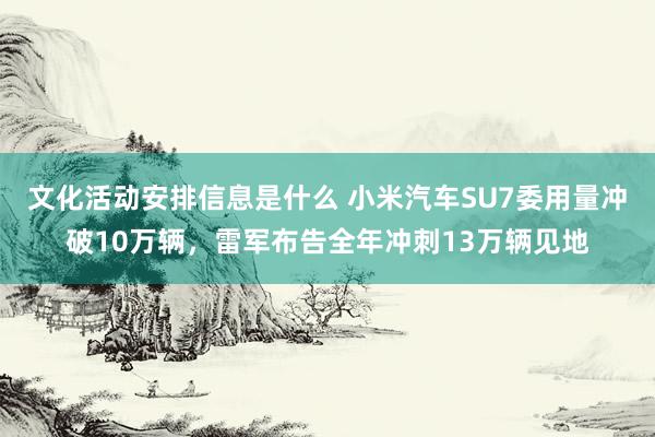 文化活动安排信息是什么 小米汽车SU7委用量冲破10万辆，雷军布告全年冲刺13万辆见地