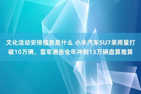 文化活动安排信息是什么 小米汽车SU7录用量打破10万辆，雷军通告全年冲刺13万辆盘算推算