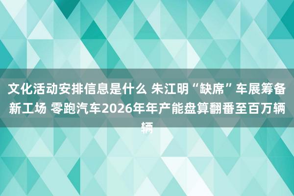 文化活动安排信息是什么 朱江明“缺席”车展筹备新工场 零跑汽车2026年年产能盘算翻番至百万辆