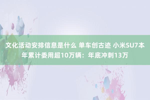 文化活动安排信息是什么 单车创古迹 小米SU7本年累计委用超10万辆：年底冲刺13万