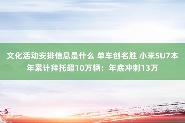 文化活动安排信息是什么 单车创名胜 小米SU7本年累计拜托超10万辆：年底冲刺13万