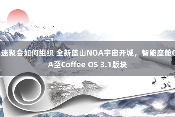 车迷聚会如何组织 全新蓝山NOA宇宙开城，智能座舱OTA至Coffee OS 3.1版块