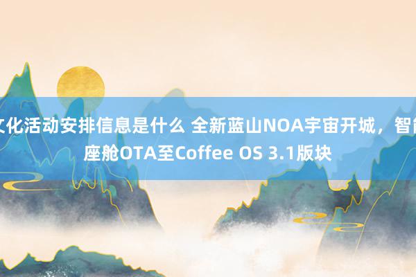 文化活动安排信息是什么 全新蓝山NOA宇宙开城，智能座舱OTA至Coffee OS 3.1版块