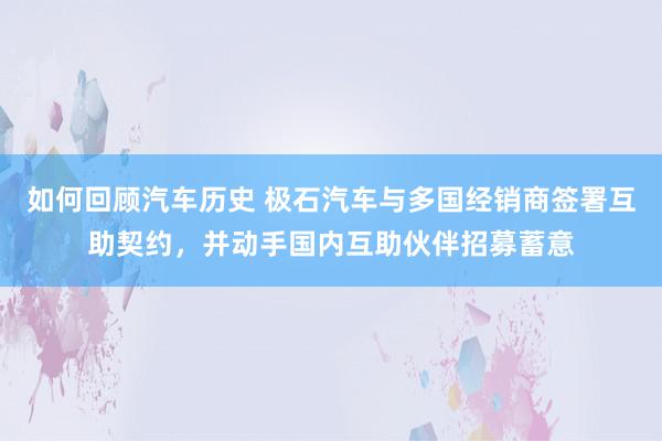 如何回顾汽车历史 极石汽车与多国经销商签署互助契约，并动手国内互助伙伴招募蓄意