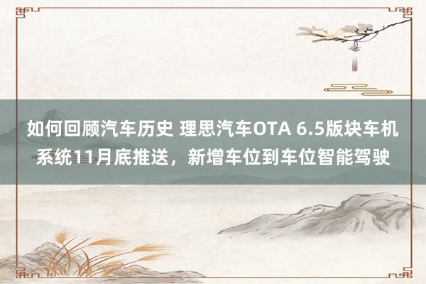 如何回顾汽车历史 理思汽车OTA 6.5版块车机系统11月底推送，新增车位到车位智能驾驶