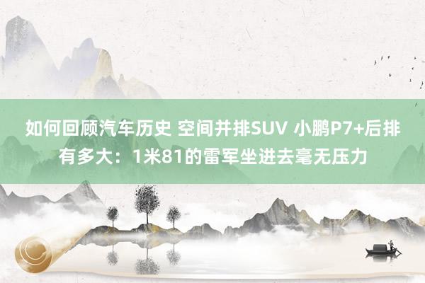 如何回顾汽车历史 空间并排SUV 小鹏P7+后排有多大：1米81的雷军坐进去毫无压力