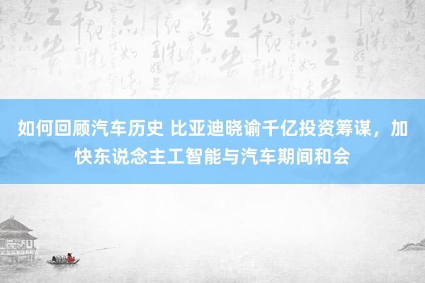 如何回顾汽车历史 比亚迪晓谕千亿投资筹谋，加快东说念主工智能与汽车期间和会