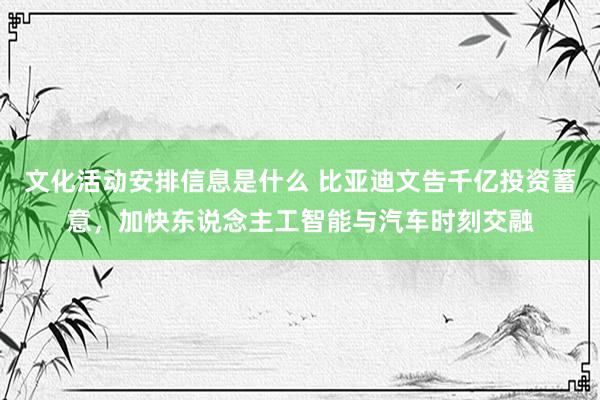 文化活动安排信息是什么 比亚迪文告千亿投资蓄意，加快东说念主工智能与汽车时刻交融