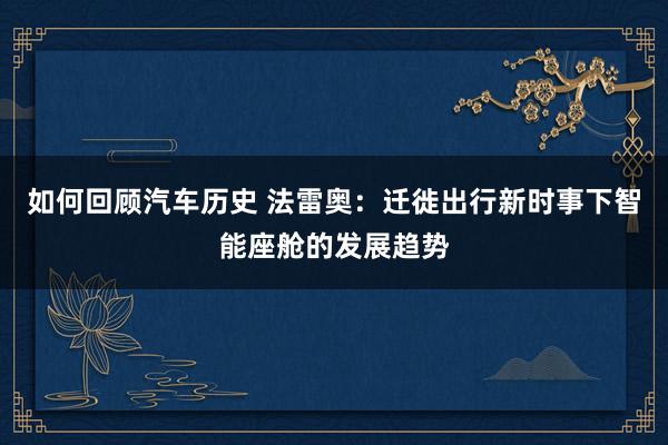 如何回顾汽车历史 法雷奥：迁徙出行新时事下智能座舱的发展趋势