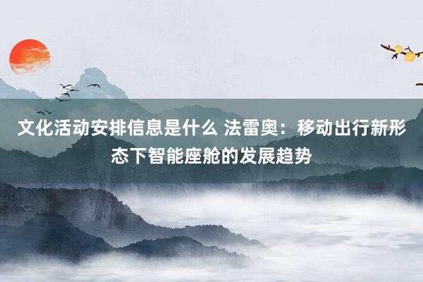 文化活动安排信息是什么 法雷奥：移动出行新形态下智能座舱的发展趋势