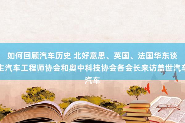 如何回顾汽车历史 北好意思、英国、法国华东谈主汽车工程师协会和奥中科技协会各会长来访盖世汽车