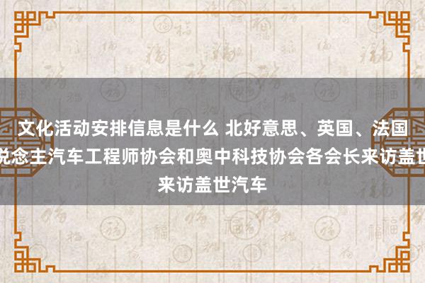 文化活动安排信息是什么 北好意思、英国、法国华东说念主汽车工程师协会和奥中科技协会各会长来访盖世汽车