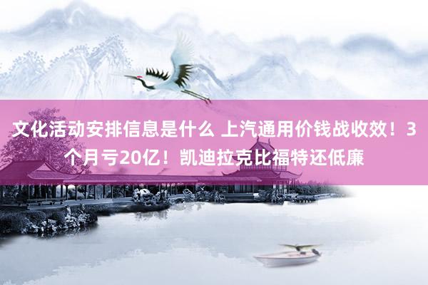 文化活动安排信息是什么 上汽通用价钱战收效！3个月亏20亿！凯迪拉克比福特还低廉