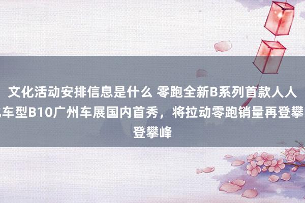 文化活动安排信息是什么 零跑全新B系列首款人人化车型B10广州车展国内首秀，将拉动零跑销量再登攀峰