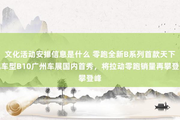 文化活动安排信息是什么 零跑全新B系列首款天下化车型B10广州车展国内首秀，将拉动零跑销量再攀登峰