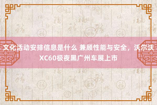 文化活动安排信息是什么 兼顾性能与安全，沃尔沃XC60极夜黑广州车展上市