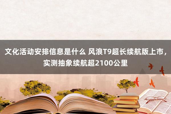 文化活动安排信息是什么 风浪T9超长续航版上市，实测抽象续航超2100公里