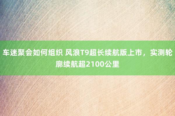 车迷聚会如何组织 风浪T9超长续航版上市，实测轮廓续航超2100公里