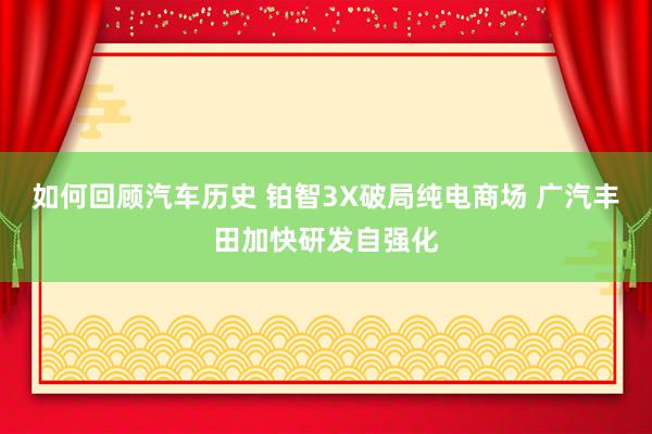 如何回顾汽车历史 铂智3X破局纯电商场 广汽丰田加快研发自强化