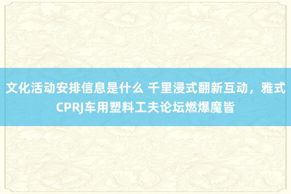 文化活动安排信息是什么 千里浸式翻新互动，雅式CPRJ车用塑料工夫论坛燃爆魔皆