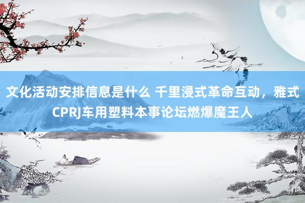 文化活动安排信息是什么 千里浸式革命互动，雅式CPRJ车用塑料本事论坛燃爆魔王人