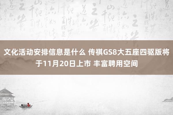 文化活动安排信息是什么 传祺GS8大五座四驱版将于11月20日上市 丰富聘用空间