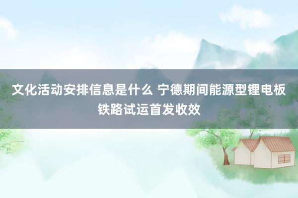 文化活动安排信息是什么 宁德期间能源型锂电板铁路试运首发收效