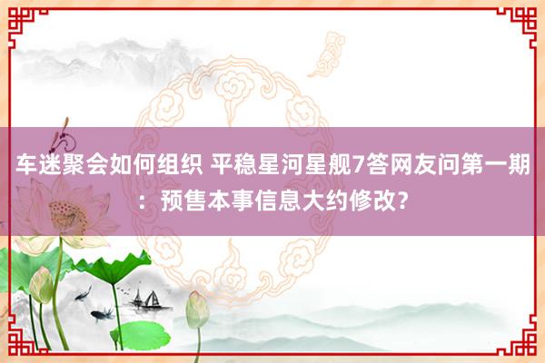 车迷聚会如何组织 平稳星河星舰7答网友问第一期：预售本事信息大约修改？