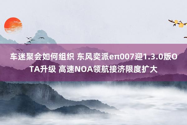 车迷聚会如何组织 东风奕派eπ007迎1.3.0版OTA升级 高速NOA领航接济限度扩大