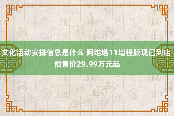 文化活动安排信息是什么 阿维塔11增程版现已到店 预售价29.99万元起