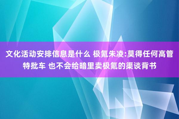 文化活动安排信息是什么 极氪朱凌:莫得任何高管特批车 也不会给暗里卖极氪的渠谈背书