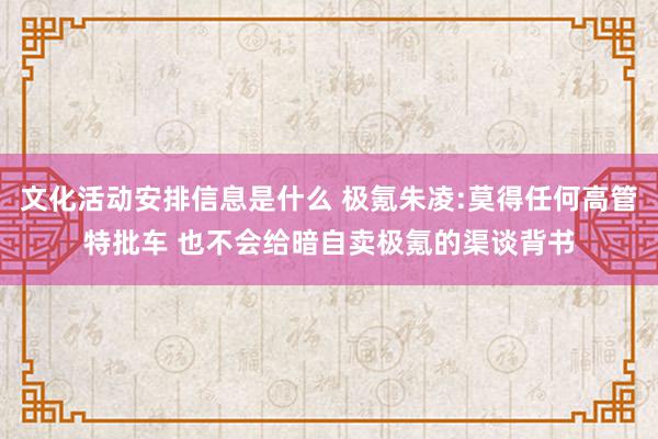 文化活动安排信息是什么 极氪朱凌:莫得任何高管特批车 也不会给暗自卖极氪的渠谈背书