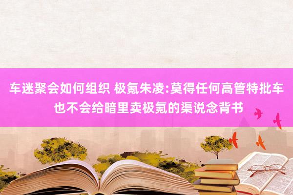 车迷聚会如何组织 极氪朱凌:莫得任何高管特批车 也不会给暗里卖极氪的渠说念背书