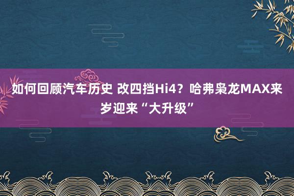 如何回顾汽车历史 改四挡Hi4？哈弗枭龙MAX来岁迎来“大升级”