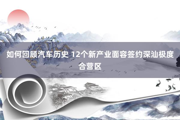 如何回顾汽车历史 12个新产业面容签约深汕极度合营区