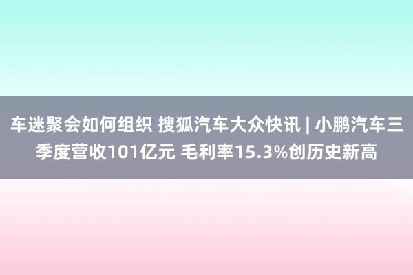 车迷聚会如何组织 搜狐汽车大众快讯 | 小鹏汽车三季度营收101亿元 毛利率15.3%创历史新高