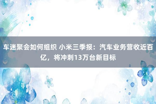 车迷聚会如何组织 小米三季报：汽车业务营收近百亿，将冲刺13万台新目标