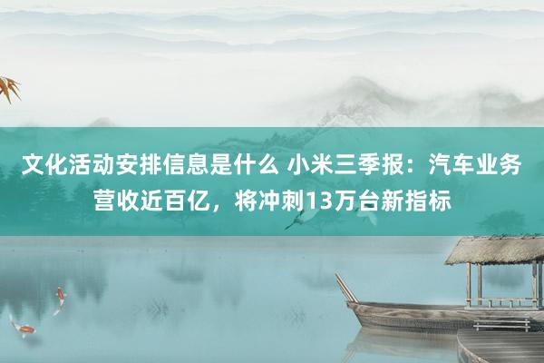 文化活动安排信息是什么 小米三季报：汽车业务营收近百亿，将冲刺13万台新指标