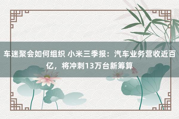 车迷聚会如何组织 小米三季报：汽车业务营收近百亿，将冲刺13万台新筹算