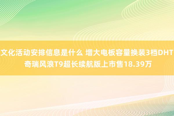 文化活动安排信息是什么 增大电板容量换装3档DHT 奇瑞风浪T9超长续航版上市售18.39万