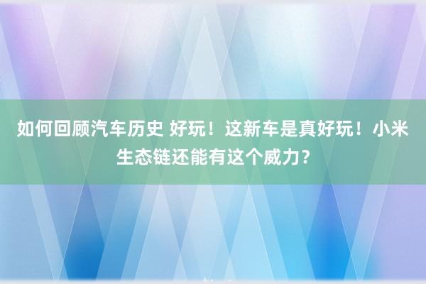 如何回顾汽车历史 好玩！这新车是真好玩！小米生态链还能有这个威力？