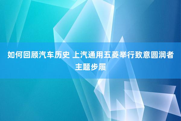 如何回顾汽车历史 上汽通用五菱举行致意圆润者主题步履