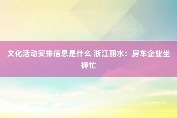 文化活动安排信息是什么 浙江丽水：房车企业坐褥忙