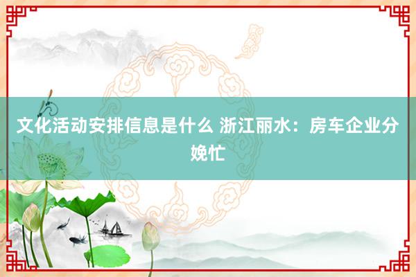 文化活动安排信息是什么 浙江丽水：房车企业分娩忙