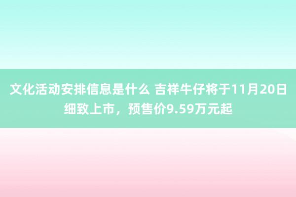 文化活动安排信息是什么 吉祥牛仔将于11月20日细致上市，预售价9.59万元起