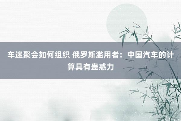 车迷聚会如何组织 俄罗斯滥用者：中国汽车的计算具有蛊惑力